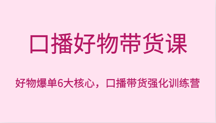 口播好物带货课，好物爆单6大核心，口播带货强化训练营-创客云联盟