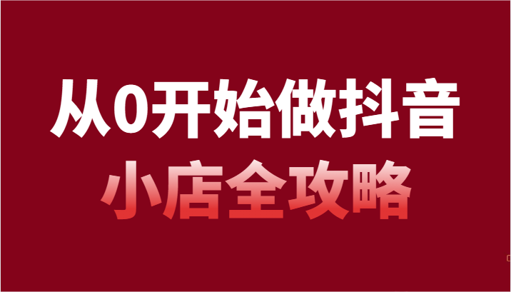 从0开始做抖音小店全攻略，抖音开店全步骤详细解说（54节课）-创客云联盟