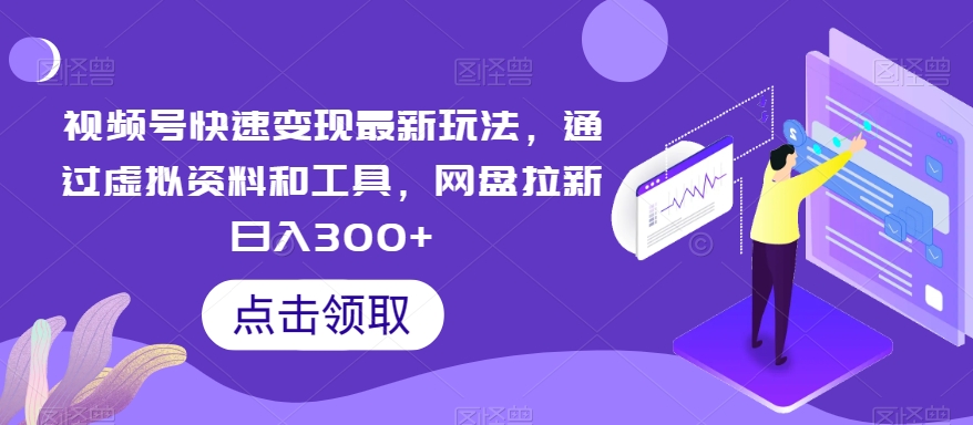 视频号快速变现最新玩法，通过虚拟资料和工具，网盘拉新日入300+-创客云联盟