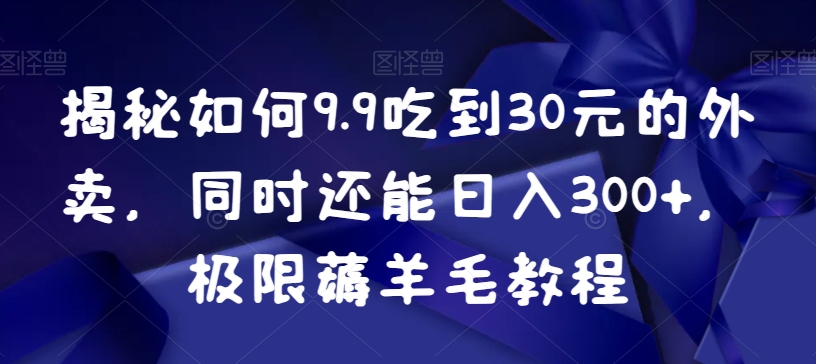 揭秘如何9.9吃到30元的外卖，同时还能日入300+，极限薅羊毛教程-创客云联盟