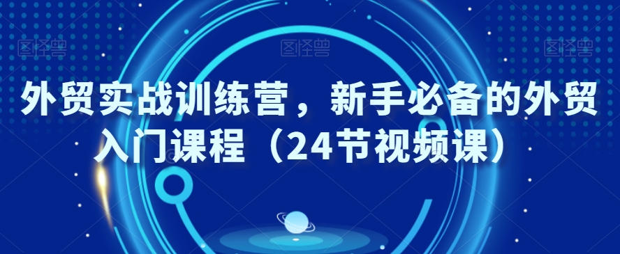 外贸实战训练营，新手必备的外贸入门课程（24节视频课）-创客云联盟