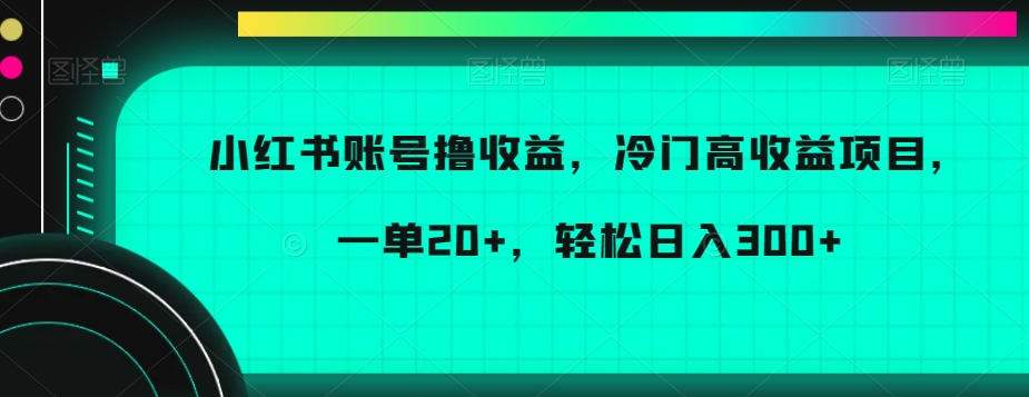 小红书账号撸收益，冷门高收益项目，一单20+，轻松日入300+【揭秘】-创客云联盟