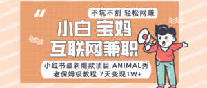 适合小白、宝妈、上班族、大学生互联网兼职,小红书最新爆款项目 Animal秀,月入1W…-创客云联盟