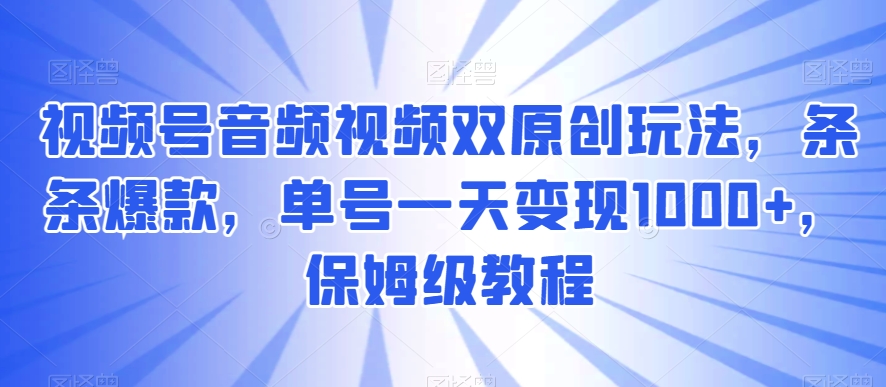 视频号音频视频双原创玩法，条条爆款，单号一天变现1000+，保姆级教程【揭秘】-创客云联盟