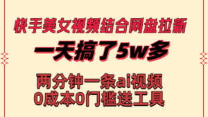 (8610期)快手美女视频结合网盘拉新,一天搞了50000 两分钟一条Ai原创视频,0成…-创客云联盟