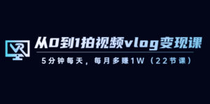 (8599期)从0到1拍视频vlog-变现课,5分钟每天,每月多赚1W(22节课)-创客云联盟