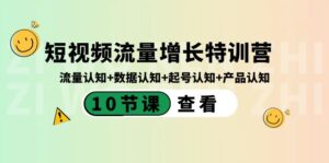 （8600期）短视频流量增长特训营：流量认知+数据认知+起号认知+产品认知（10节课）-创客云联盟