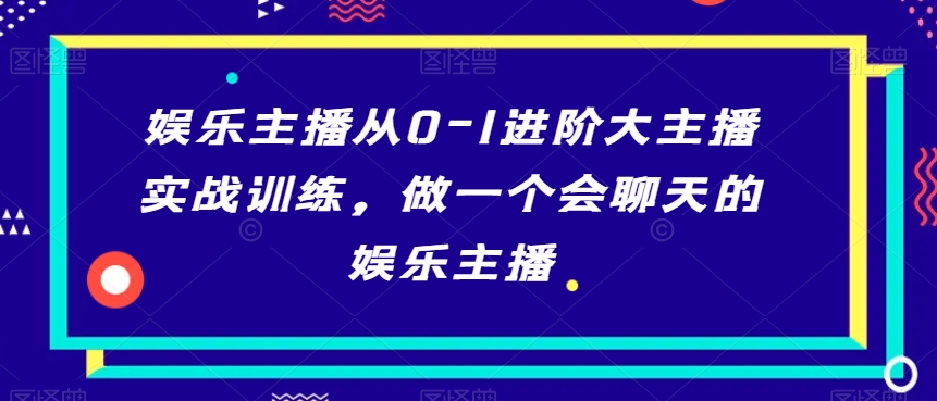 娱乐主播从0-1进阶大主播实战训练，做一个会聊天的娱乐主播-创客云联盟