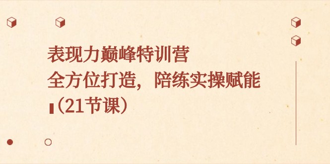表现力巅峰特训营，全方位打造，陪练实操赋能（21节课）-创客云联盟