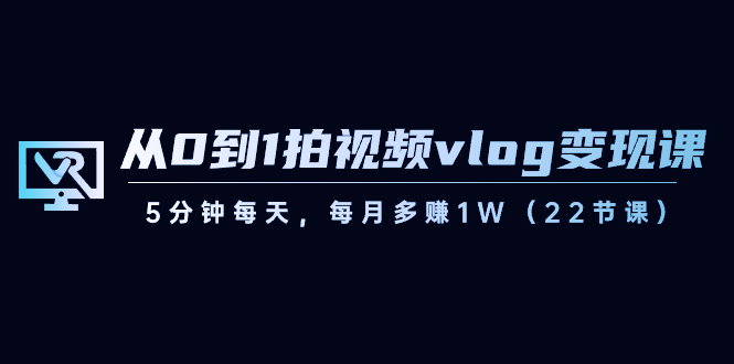 从0到1拍视频vlog变现课，5分钟每天，每月多赚1W（22节课）-创客云联盟