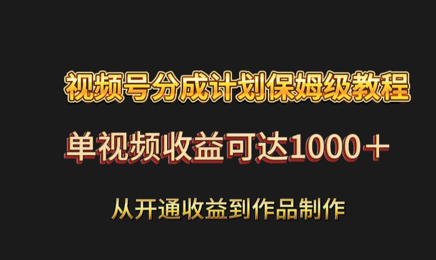 视频号分成计划保姆级教程：从开通收益到作品制作，单视频收益可达1000＋-创客云联盟