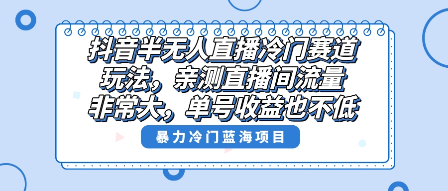 （8667期）抖音半无人直播冷门赛道玩法，直播间流量非常大，单号收益也不低！-创客云联盟