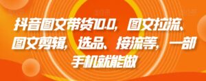抖音图文带货10.0，图文拉流、图文剪辑，选品、接流等，一部手机就能做-创客云联盟