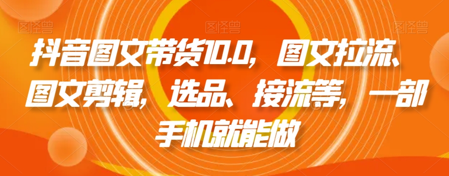 抖音图文带货10.0，图文拉流、图文剪辑，选品、接流等，一部手机就能做-创客云联盟