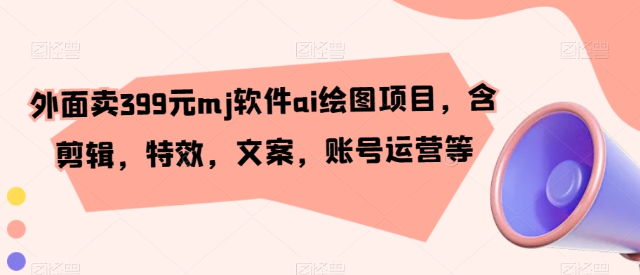 外面卖399元mj软件ai绘图项目，含剪辑，特效，文案，账号运营等-创客云联盟