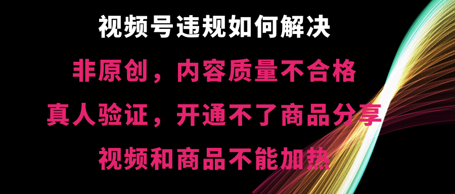 （8622期）视频号违规【非原创，内容质量不合格，真人验证，开不了商品分享，不能…-创客云联盟