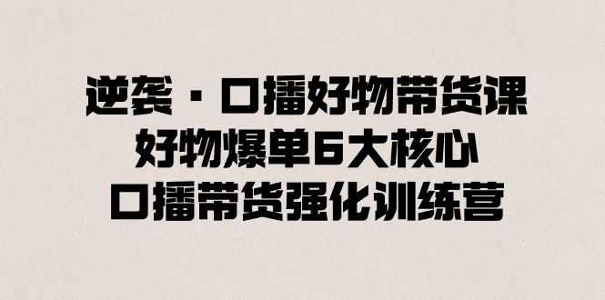 （8625期）逆袭·口播好物带货课，好物爆单6大核心，口播带货强化训练营-创客云联盟