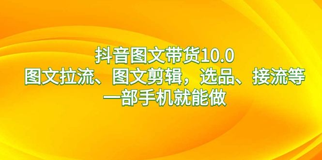 （8626期）抖音图文带货10.0，图文拉流、图文剪辑，选品、接流等，一部手机就能做-创客云联盟