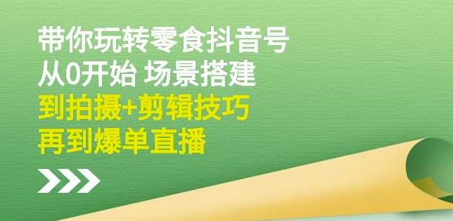 隋校长带你玩转抖音零食号：从0开始场景搭建，到拍摄+剪辑技巧，再到爆单直播-创客云联盟