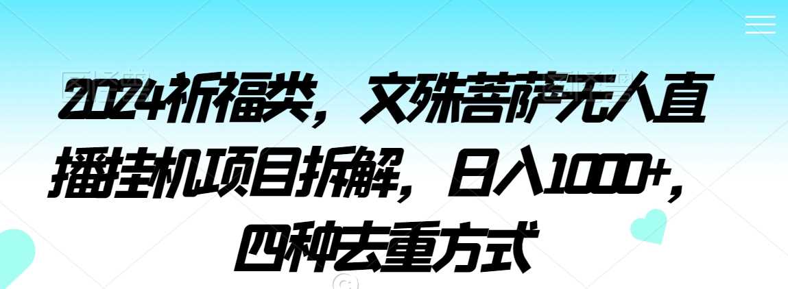2024祈福类，文殊菩萨无人直播挂机项目拆解，日入1000+，四种去重方式【揭秘】-创客云联盟
