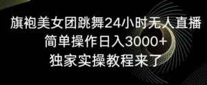 旗袍美女团跳舞24小时无人直播，简单操作日入3000+，独家实操教程来了【揭秘】-创客云联盟