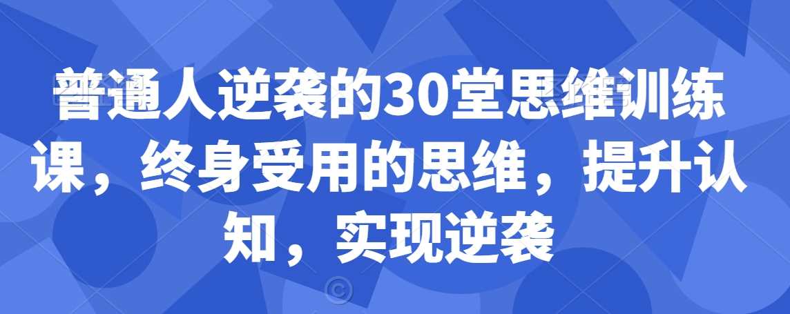 普通人逆袭的30堂思维训练课，​终身受用的思维，提升认知，实现逆袭-创客云联盟