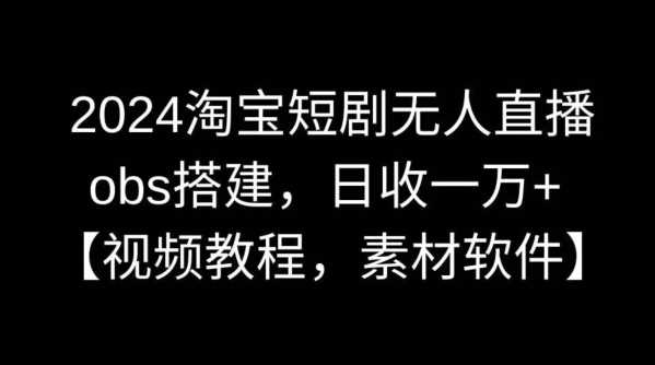 2024淘宝短剧无人直播，obs搭建，日收一万+【视频教程+素材+软件】【揭秘】-创客云联盟