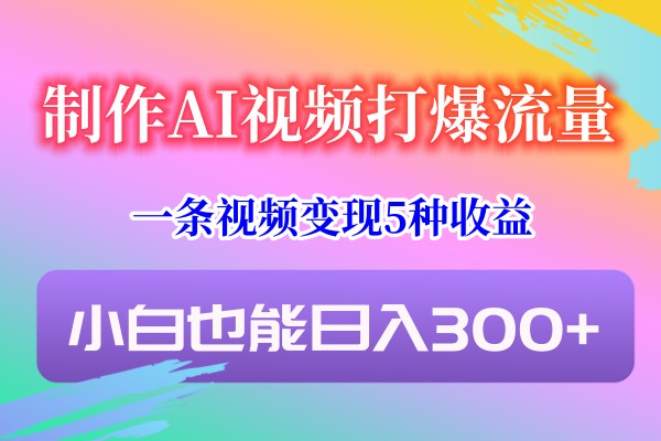 制作AI视频打爆流量，一条视频变现5种收益，小白也能日入300+-创客云联盟