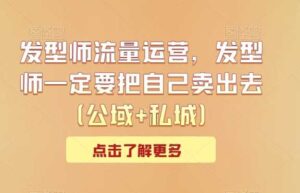 发型师流量运营,发型师一定要把自己卖出去(公域+私城)-创客云联盟