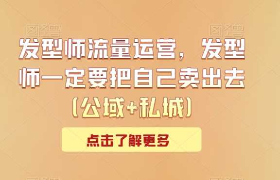 发型师流量运营，发型师一定要把自己卖出去（公域+私城）-创客云联盟