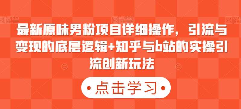 最新原味男粉项目详细操作，引流与变现的底层逻辑+知乎与b站的实操引流创新玩法-创客云联盟