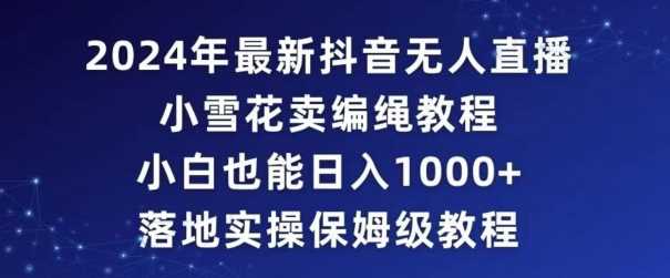 2024年抖音最新无人直播小雪花卖编绳项目，小白也能日入1000+落地实操保姆级教程【揭秘】-创客云联盟