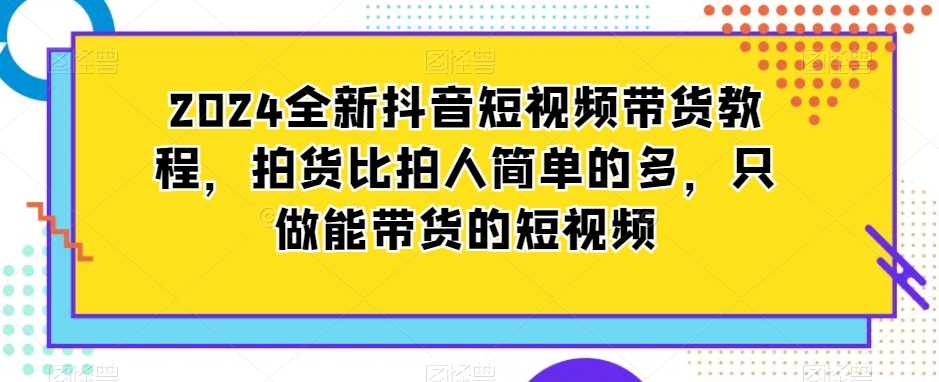 2024全新抖音短视频带货教程，拍货比拍人简单的多，只做能带货的短视频-创客云联盟