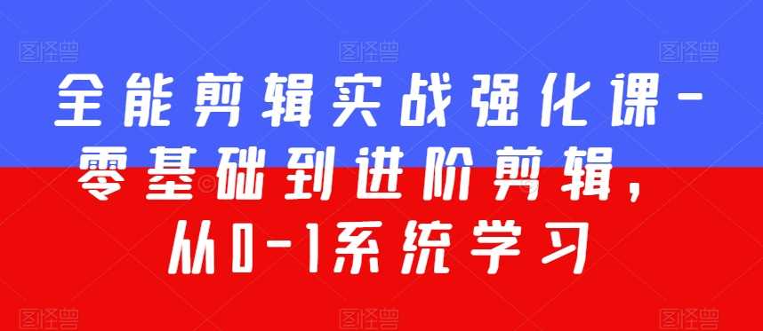 全能剪辑实战强化课-零基础到进阶剪辑，从0-1系统学习，200节课程加强版！-创客云联盟
