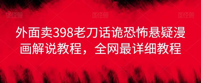 外面卖398老刀话诡恐怖悬疑漫画解说项目，全网最详细教程-创客云联盟