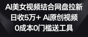 AI美女视频结合网盘拉新，日收5万+ 两分钟一条Ai原创视频，0成本0门槛送工具-创客云联盟