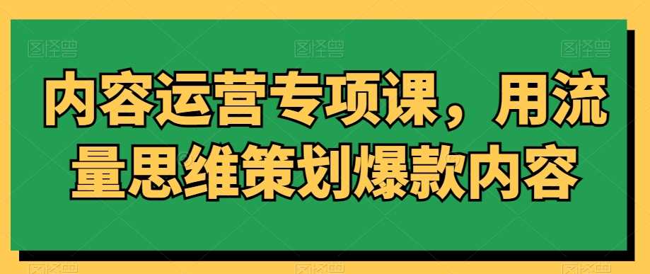 内容运营专项课，用流量思维策划爆款内容-创客云联盟