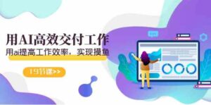 （9010期）天选 打工人-用AI高效交付工作，用ai提高工作效率，实现摸鱼（19节视频课）-创客云联盟