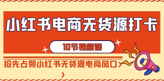 （9015期）小红书电商-无货源打卡，抢先占领小红书无货源电商风口（10节课）-创客云联盟