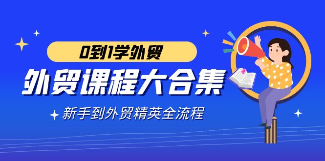 （9017期）外贸-课程大合集，0到1学外贸，新手到外贸精英全流程（180节课）-创客云联盟