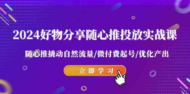 （9030期）2024好物分享-随心推投放实战课 随心推撬动自然流量/微付费起号/优化产出-创客云联盟