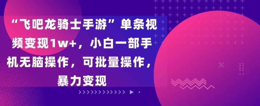 “飞吧龙骑士手游”单条视频变现1w+，小白一部手机无脑操作，可批量操作，暴力变现【揭秘】-创客云联盟