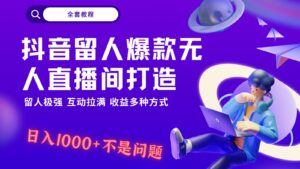 抖音留人超强无人直播间打造，解放双手，日入1k+简简单单、互动拉满，随随便便几千…-创客云联盟