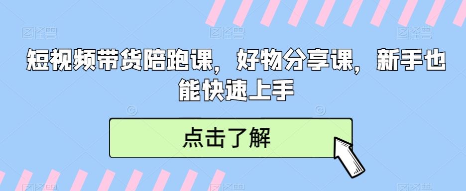 短视频带货陪跑课，好物分享课，新手也能快速上手-创客云联盟