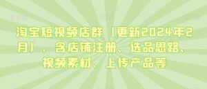 淘宝短视频店群(更新2024年2月),含店铺注册、选品思路、视频素材、上传产品等-创客云联盟