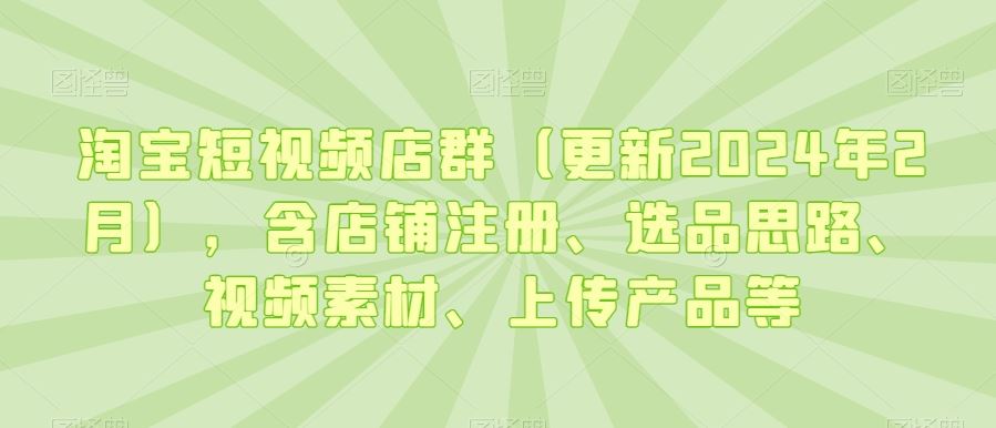 淘宝短视频店群（更新2024年2月），含店铺注册、选品思路、视频素材、上传产品等-创客云联盟