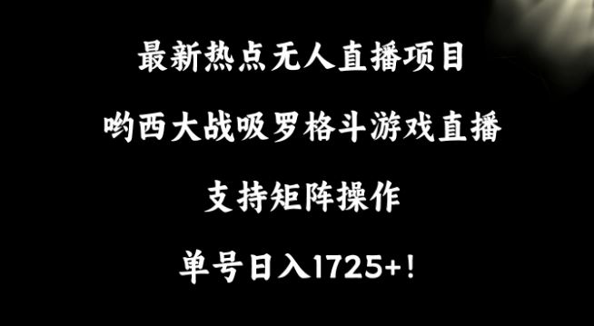 最新热点无人直播项目，哟西大战吸罗格斗游戏直播，支持矩阵操作，单号日入1725+【揭秘】-创客云联盟