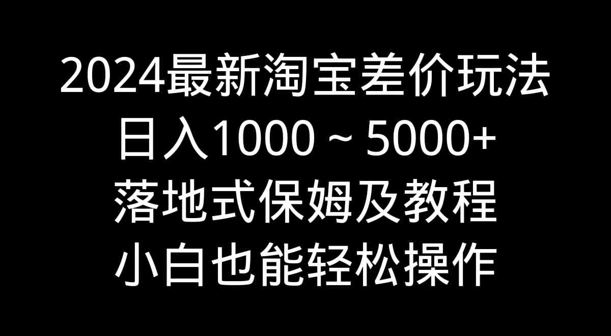 （9055期）2024最新淘宝差价玩法，日入1000～5000+落地式保姆及教程 小白也能轻松操作-创客云联盟