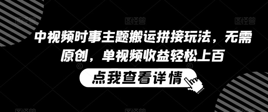 中视频时事主题搬运拼接玩法，无需原创，单视频收益轻松上百【揭秘】-创客云联盟