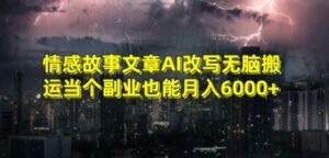 情感故事文章AI改写无脑搬运当个副业也能月入6000+【揭秘】-创客云联盟